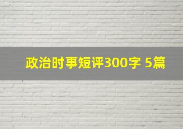 政治时事短评300字 5篇